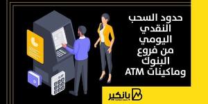 حدود السحب النقدي اليومي من فروع البنوك وماكينات ATM