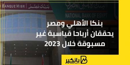 بنكا الأهلي ومصر يحققان أرباحا قياسية غير مسبوقة خلال 2023