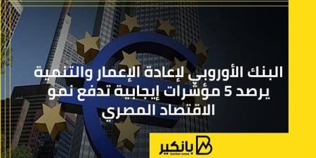 البنك الأوروبي لإعادة الإعمار والتنمية يرصد 5 مؤشرات إيجابية تدفع نمو الاقتصاد المصري