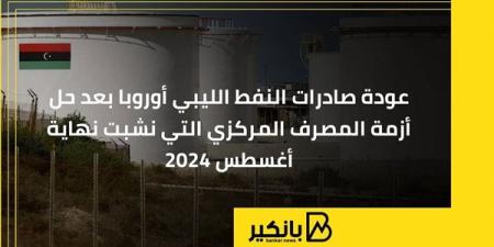 عودة صادرات النفط الليبي أوروبا بعد حل أزمة المصرف المركزي التي نشبت نهاية أغسطس 2024