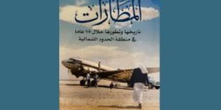 كتاب "المطارات" يوثق 75 عامًا من تاريخ الطيران في منطقة الحدود الشمالية