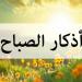 «رضيت بالله ربا وبالإسلام دينا وبمحمد نبيا».. ذكار الصباح اليوم السبت 31 مايو 2025