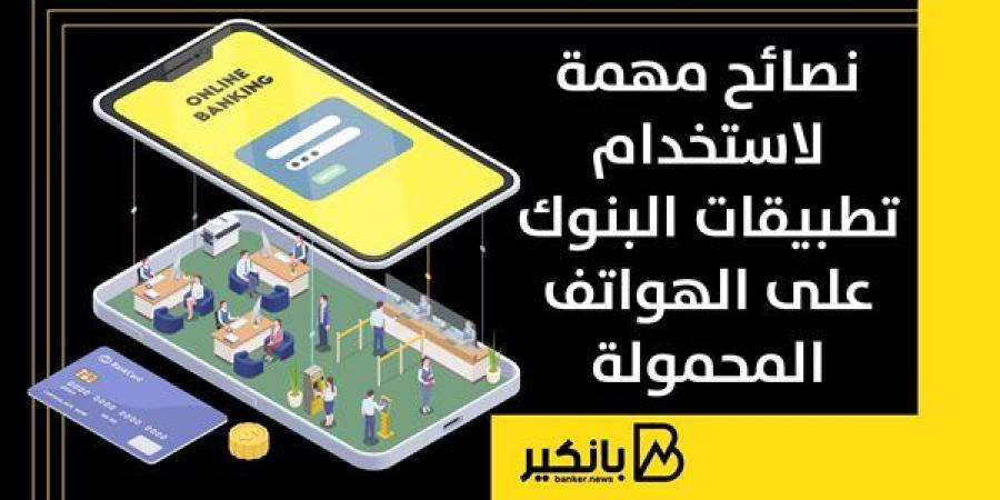 نصائح مهمة لاستخدام تطبيقات البنوك على الهواتف المحمولة