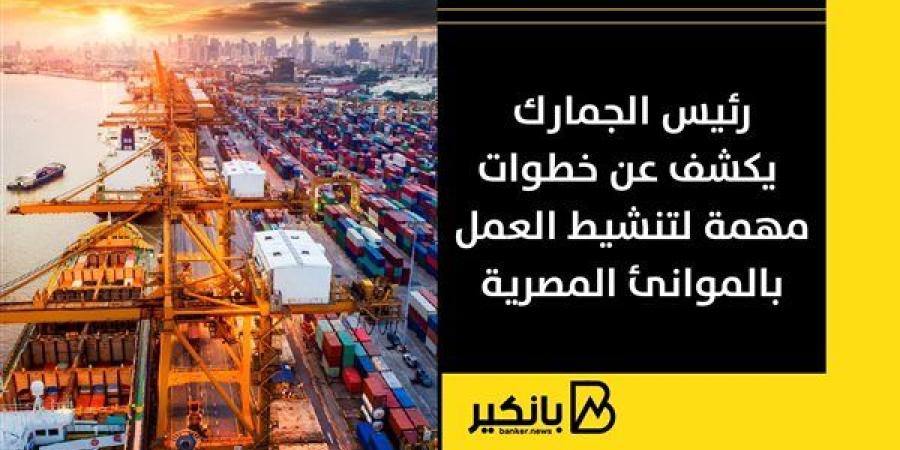 رئيس الجمارك يكشف عن خطوات مهمة لتنشيط العمل بالموانئ المصرية