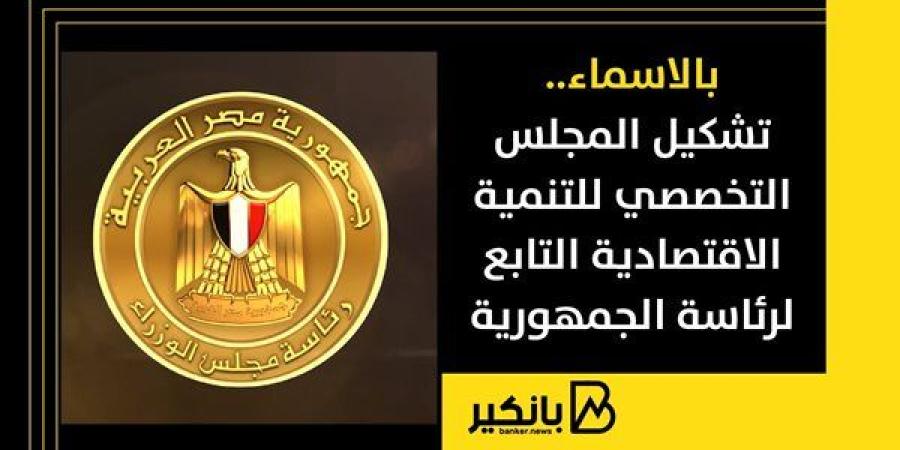 بالاسماء.. تشكيل المجلس التخصصي للتنمية الاقتصادية التابع لرئاسة الجمهورية