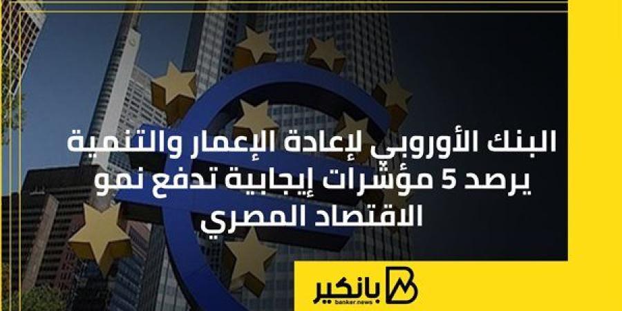 البنك الأوروبي لإعادة الإعمار والتنمية يرصد 5 مؤشرات إيجابية تدفع نمو الاقتصاد المصري