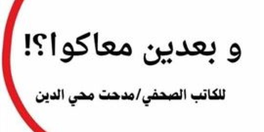 "وبعدين معاكوا ؟!" ... كتاب يضم أروع مقالات الكاتب الصحفي مدحت محي الدين