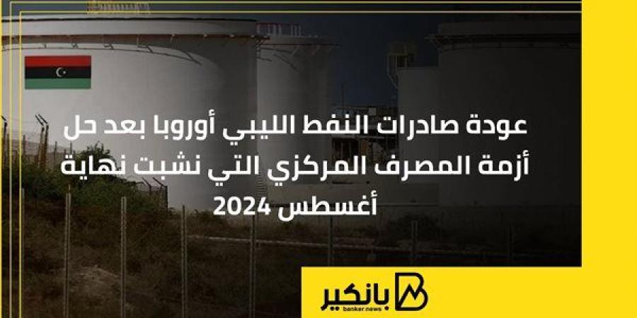 عودة صادرات النفط الليبي أوروبا بعد حل أزمة المصرف المركزي التي نشبت نهاية أغسطس 2024