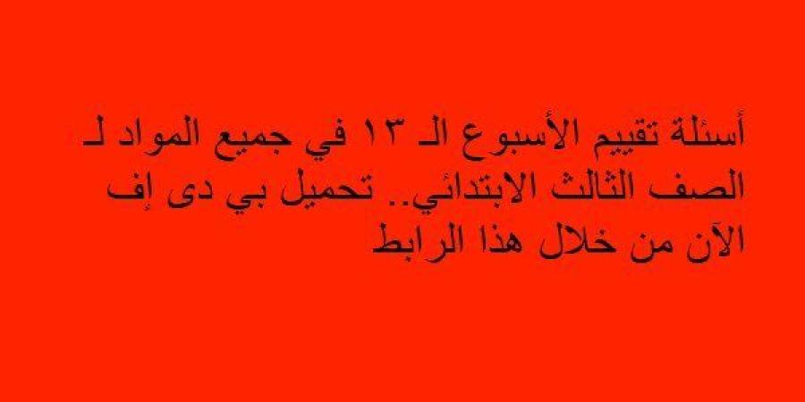 أسئلة تقييم الأسبوع الـ 13 في جميع المواد لـ الصف الثالث الابتدائي.. تحميل بي دى إف الآن من خلال هذا الرابط