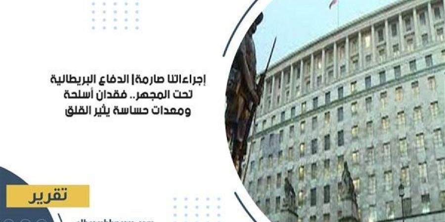 إجراءاتنا صارمة| الدفاع البريطانية تحت المجهر.. فقدان أسلحة ومعدات حساسة يثير القلق