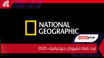 لو بتحب البراري والطبيعة.. دلوقتي تقدر تستقبل تردد قناة ناشيونال جيوغرافيك 2025 الجديدة بجودة HD على النايل سات والعرب سات