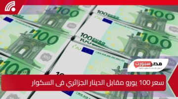 اليورو يحلق عاليًا”.. تقلبات سعر 100 يورو مقابل الدينار الجزائري في السكوار تعكس استمرار الفجوة بين السوق الرسمية والموازية