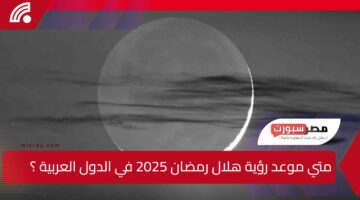 متي موعد رؤية هلال رمضان 2025 في الدول العربية ؟