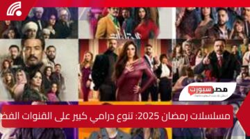 مسلسلات رمضان 2025: تنوع درامي كبير على القنوات الفضائية والمنصات الرقمية