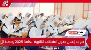 موعد إعلان جدول امتحانات الثانوية العامة 2025 وخطط الاستعداد للطلاب