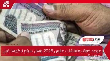 موعد صرف معاشات مارس 2025 وهل سيتم تبكيرها قبل رمضان؟